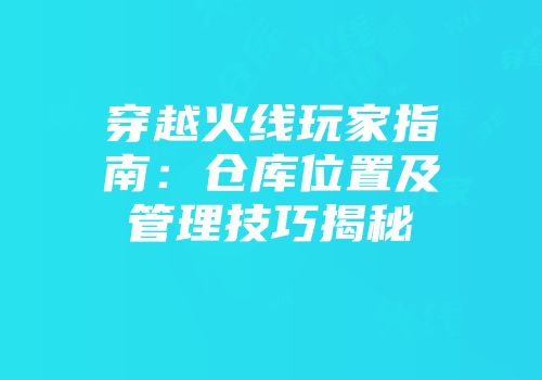 穿越火线玩家指南：仓库位置及管理技巧揭秘