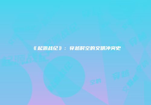 《起源战纪》：穿越时空的文明冲突史