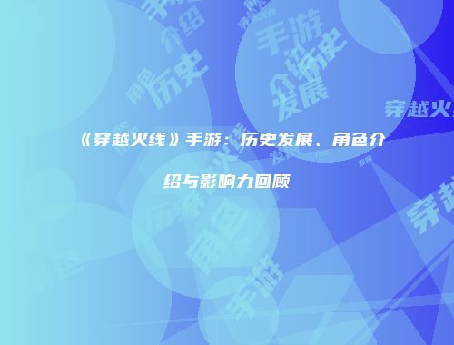 《穿越火线》手游：历史发展、角色介绍与影响力回顾