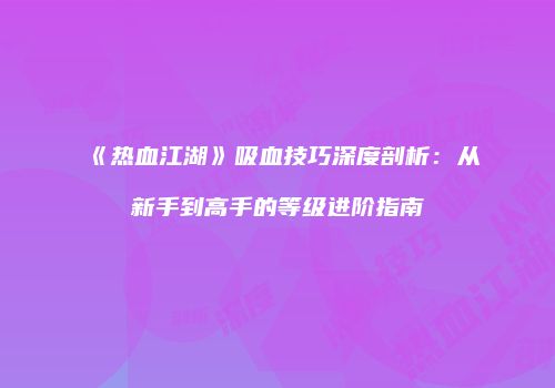 《热血江湖》吸血技巧深度剖析：从新手到高手的等级进阶指南