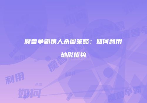 魔兽争霸狼人杀图策略：如何利用地形优势