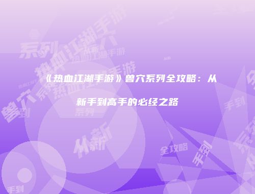 《热血江湖手游》兽穴系列全攻略：从新手到高手的必经之路