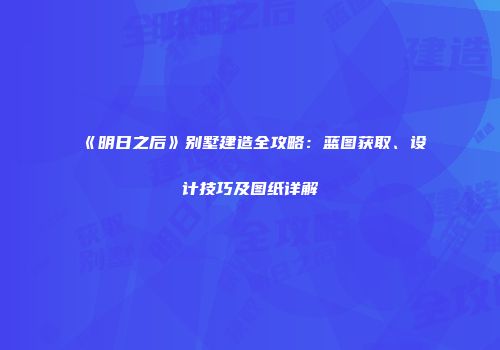 《明日之后》别墅建造全攻略：蓝图获取、设计技巧及图纸详解