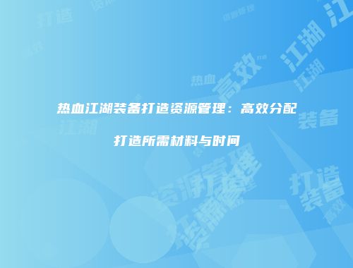 热血江湖装备打造资源管理:高效分配打造所需材料与时间