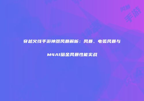 穿越火线手游神器风暴解析：风暴、电弧风暴与M4A1暗金风暴性能实战