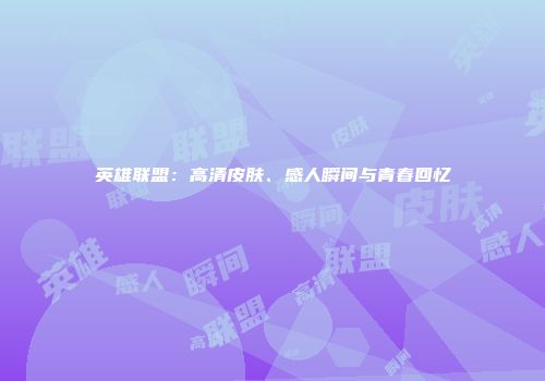 英雄联盟：高清皮肤、感人瞬间与青春回忆