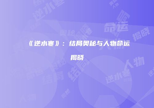 《逆水寒》：结局奥秘与人物命运揭晓