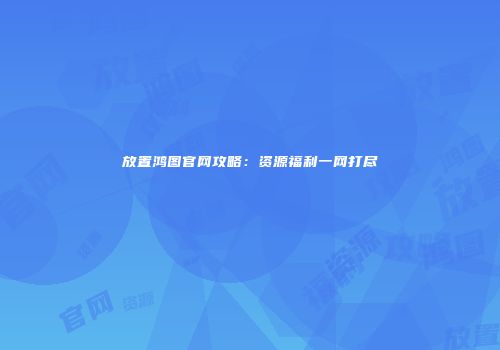 放置鸿图官网攻略：资源福利一网打尽