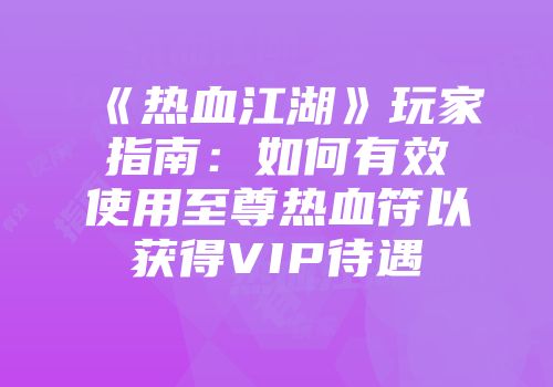《热血江湖》玩家指南：如何有效使用至尊热血符以获得VIP待遇