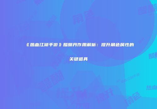 《热血江湖手游》醍醐丹作用解析：提升角色属性的关键道具