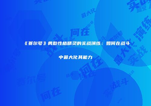 《赛尔号》勇敢性格精灵的实战演练:如何在战斗中最大化其能力