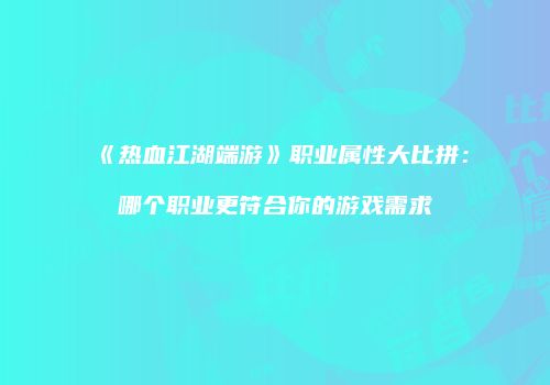 《热血江湖端游》职业属性大比拼:哪个职业更符合你的游戏需求