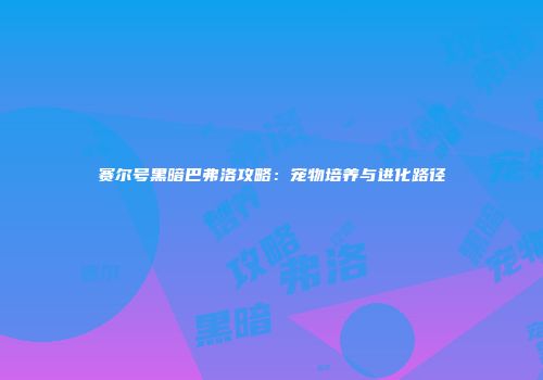 赛尔号黑暗巴弗洛攻略：宠物培养与进化路径