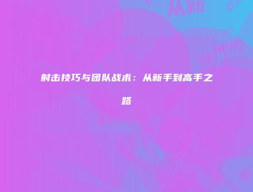 射击技巧与团队战术：从新手到高手之路