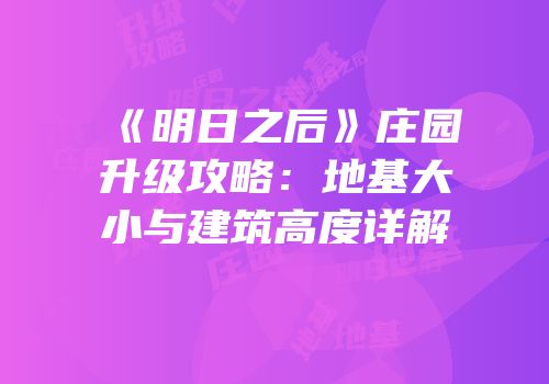 《明日之后》庄园升级攻略：地基大小与建筑高度详解