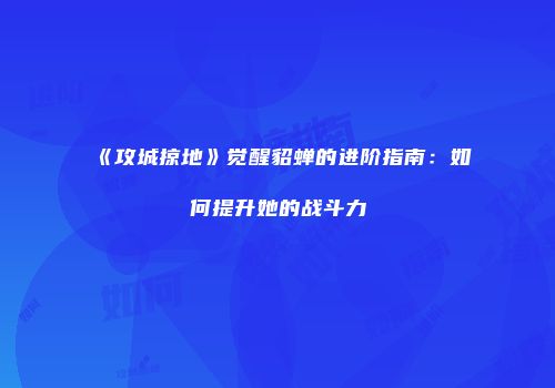《攻城掠地》觉醒貂蝉的进阶指南：如何提升她的战斗力