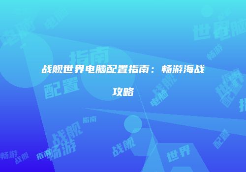 战舰世界电脑配置指南：畅游海战攻略