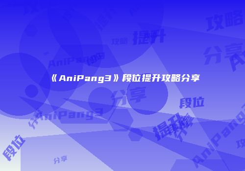 《AniPang3》段位提升攻略分享