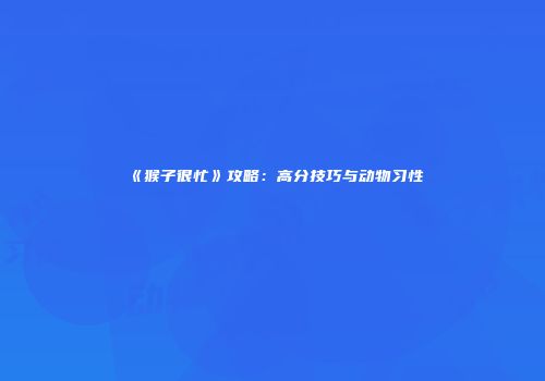 《猴子很忙》攻略：高分技巧与动物习性