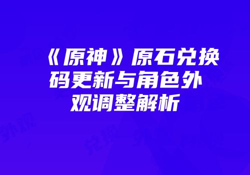 《原神》原石兑换码更新与角色外观调整解析