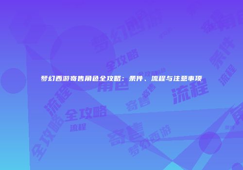 梦幻西游寄售角色全攻略：条件、流程与注意事项