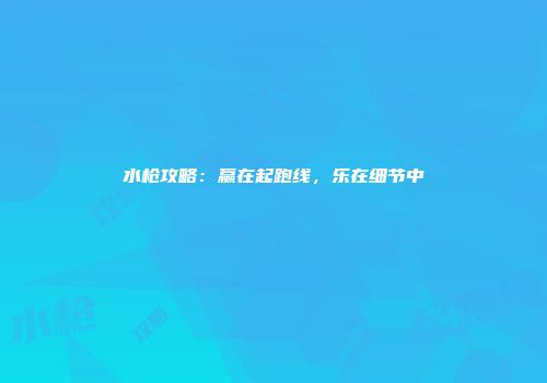 水枪攻略：赢在起跑线，乐在细节中