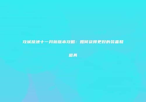 攻城掠地十一月新版本攻略：如何获得更好的装备和道具