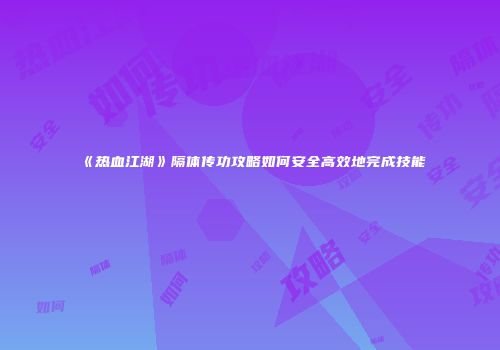 《热血江湖》隔体传功攻略如何安全高效地完成技能