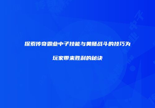 探索传奇霸业中子技能与黄鳝战斗的技巧为玩家带来胜利的秘诀