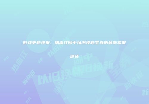 游戏更新快报：热血江湖中以旧换新宝券的最新获取途径