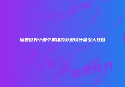 魔兽世界中哪个英雄的外观设计最引人注目