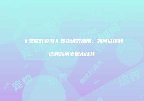 《鬼吹灯页游》宠物培养指南：如何选择和培养你的专属小伙伴