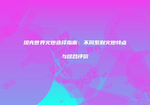 坦克世界火炮选择指南：不同系别火炮特点与综合评价