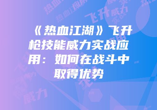 《热血江湖》飞升枪技能威力实战应用：如何在战斗中取得优势