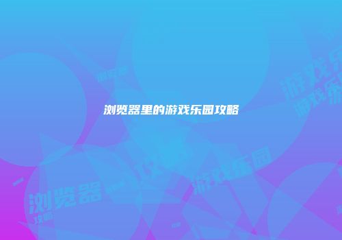 浏览器里的游戏乐园攻略