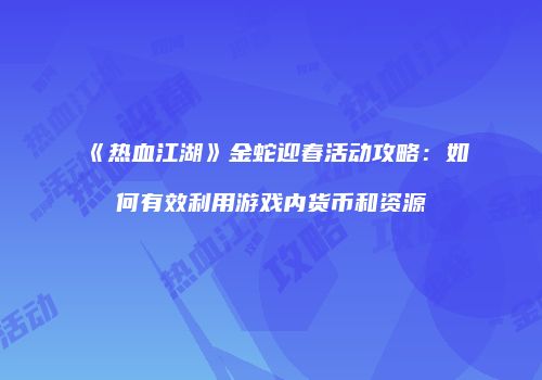 《热血江湖》金蛇迎春活动攻略：如何有效利用游戏内货币和资源