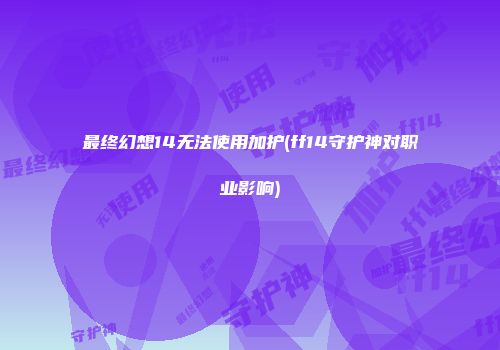 最终幻想14无法使用加护(ff14守护神对职业影响)
