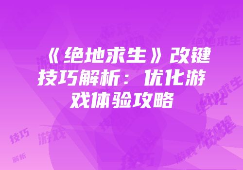 《绝地求生》改键技巧解析：优化游戏体验攻略