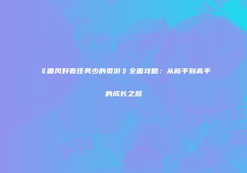 《画风好看任务少的页游》全面攻略：从新手到高手的成长之路