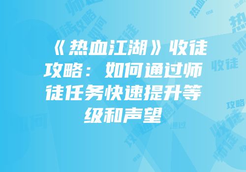 《热血江湖》收徒攻略：如何通过师徒任务快速提升等级和声望