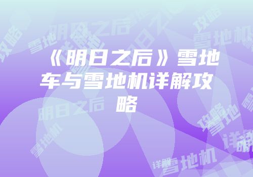 《明日之后》雪地车与雪地机详解攻略