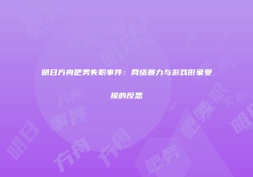 明日方舟吧务失职事件：网络暴力与游戏形象受损的反思