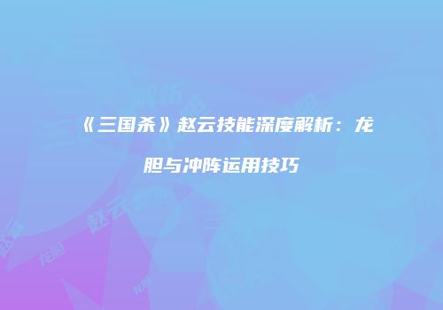 《三国杀》赵云技能深度解析：龙胆与冲阵运用技巧
