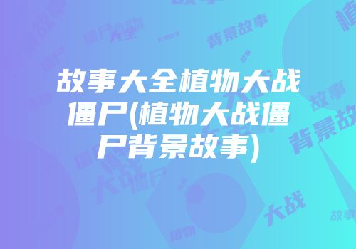 故事大全植物大战僵尸(植物大战僵尸背景故事)