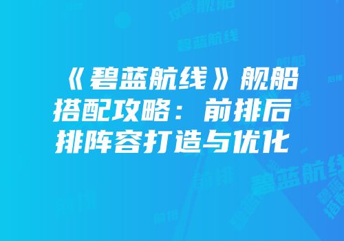 《碧蓝航线》舰船搭配攻略：前排后排阵容打造与优化