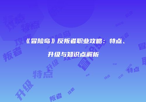 《冒险岛》反叛者职业攻略：特点、升级与知识点解析