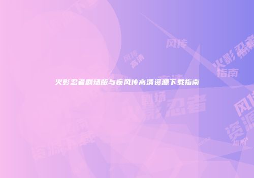 火影忍者剧场版与疾风传高清资源下载指南