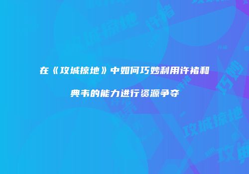 在《攻城掠地》中如何巧妙利用许褚和典韦的能力进行资源争夺