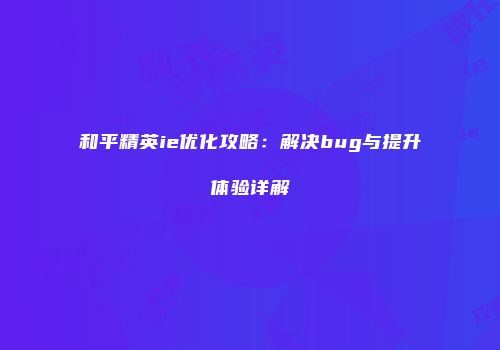 和平精英ie优化攻略：解决bug与提升体验详解