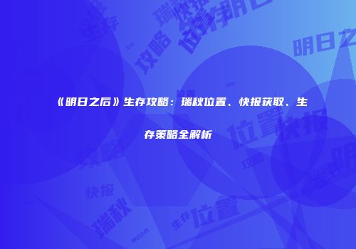 《明日之后》生存攻略：瑞秋位置、快报获取、生存策略全解析